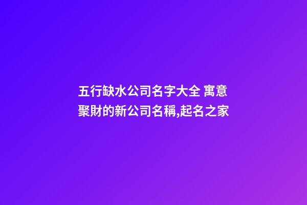 五行缺水公司名字大全 寓意聚財的新公司名稱,起名之家-第1張-公司起名-玄機派